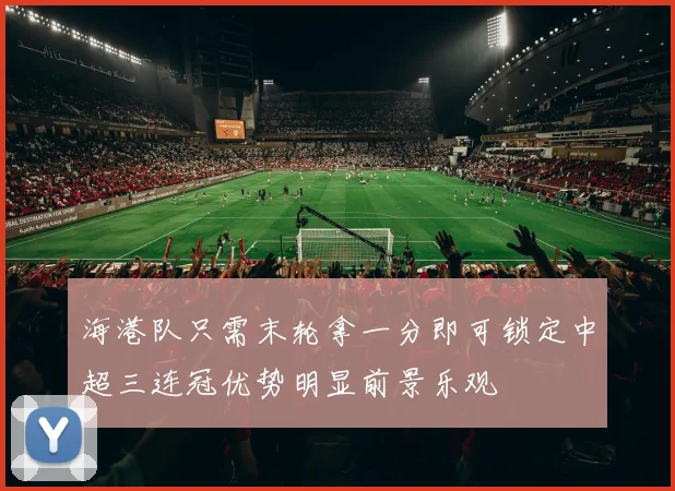 海港队只需末轮拿一分即可锁定中超三连冠优势明显前景乐观