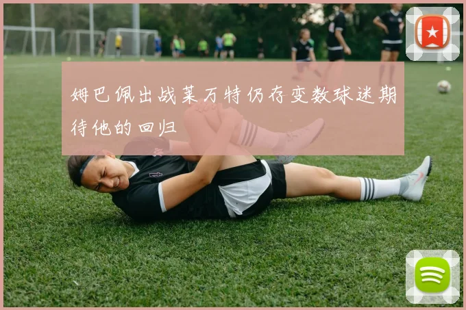 姆巴佩出战莱万特仍存变数球迷期待他的回归