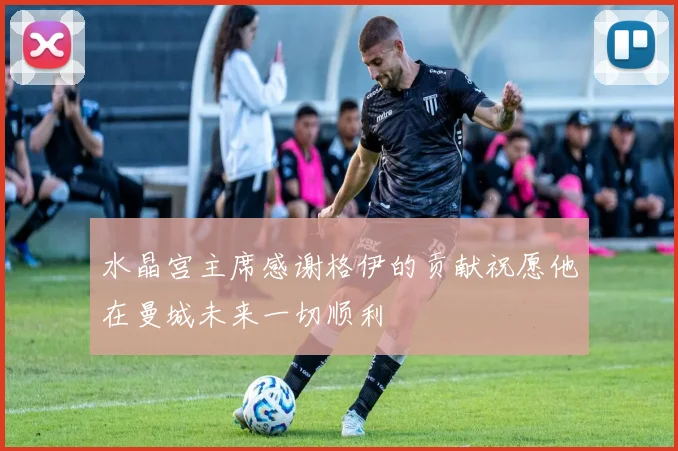 水晶宫主席感谢格伊的贡献祝愿他在曼城未来一切顺利