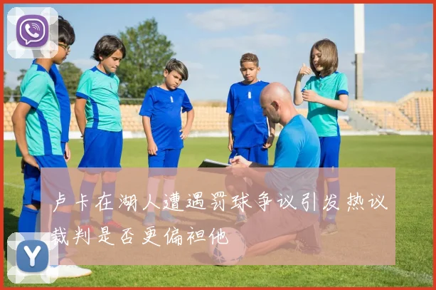 卢卡在湖人遭遇罚球争议引发热议裁判是否更偏袒他