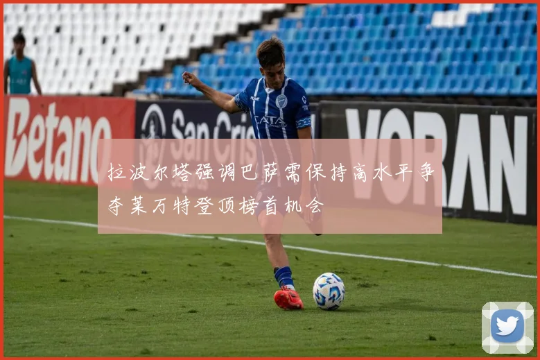 拉波尔塔强调巴萨需保持高水平争夺莱万特登顶榜首机会