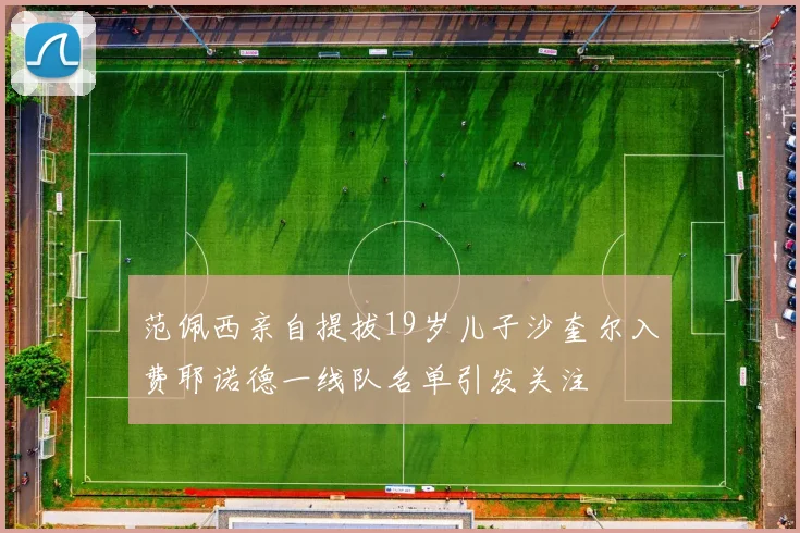 范佩西亲自提拔19岁儿子沙奎尔入费耶诺德一线队名单引发关注