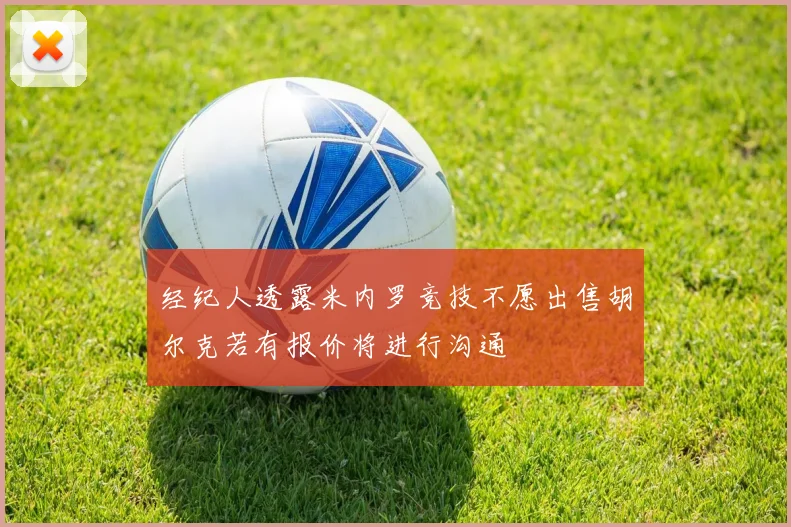 经纪人透露米内罗竞技不愿出售胡尔克若有报价将进行沟通