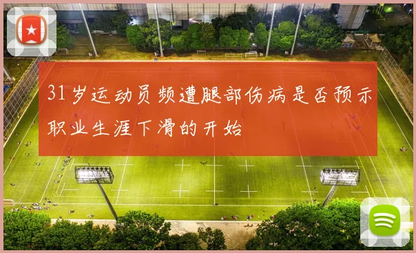31岁运动员频遭腿部伤病是否预示职业生涯下滑的开始
