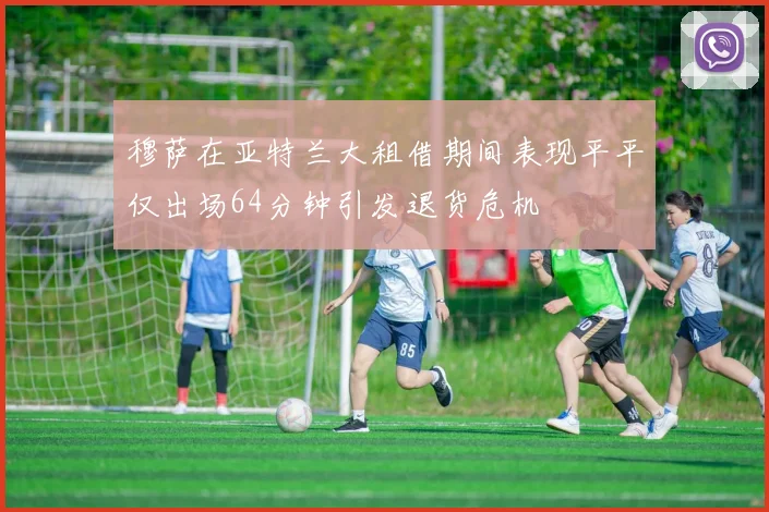 穆萨在亚特兰大租借期间表现平平仅出场64分钟引发退货危机