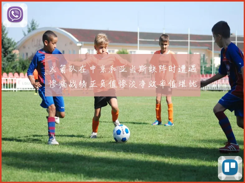 火箭队在申京和亚当斯缺阵时遭遇惨痛战绩正负值惨淡净效率值堪忧