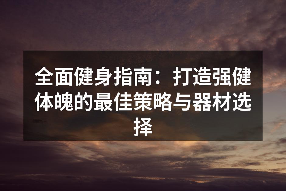 全面健身指南：打造强健体魄的最佳策略与器材选择