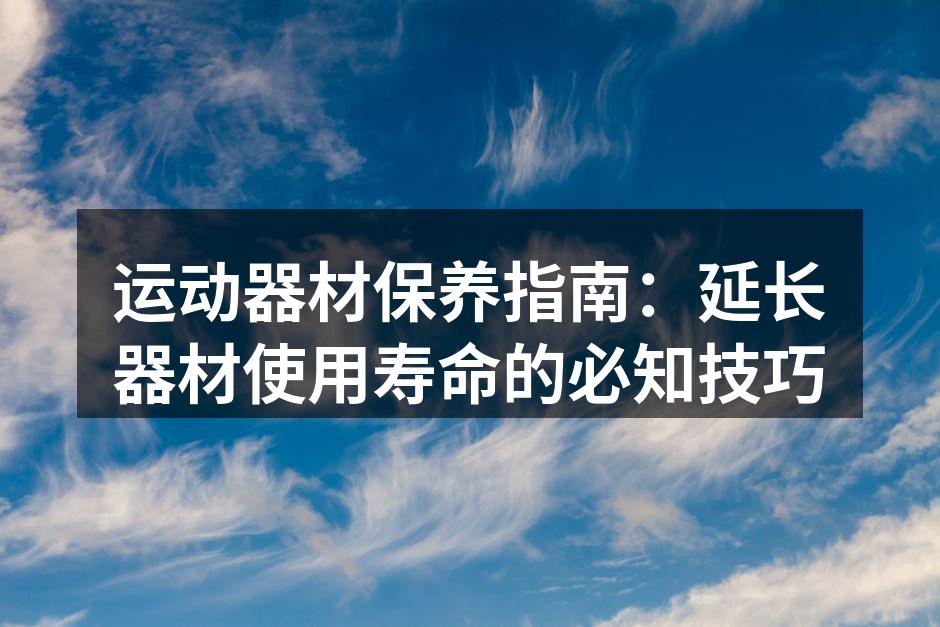 运动器材保养指南：延长器材使用寿命的必知技巧