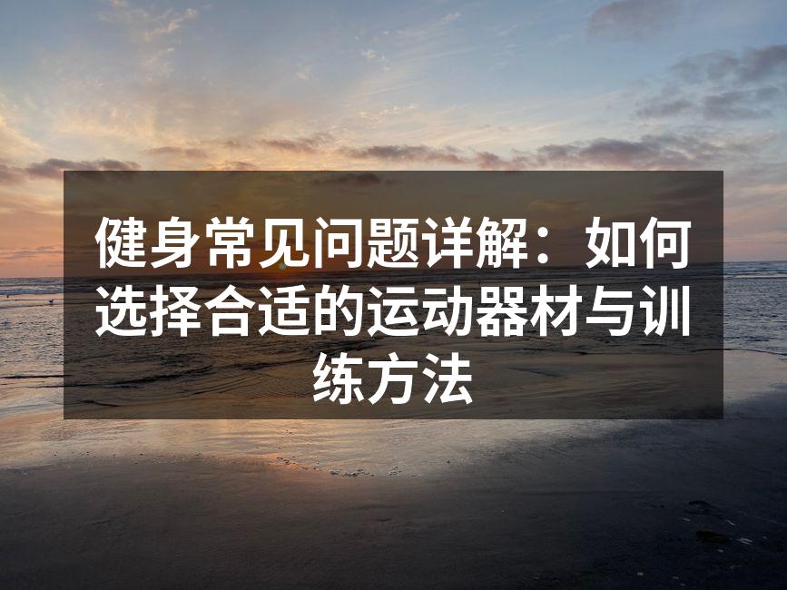 健身常见问题详解：如何选择合适的运动器材与训练方法