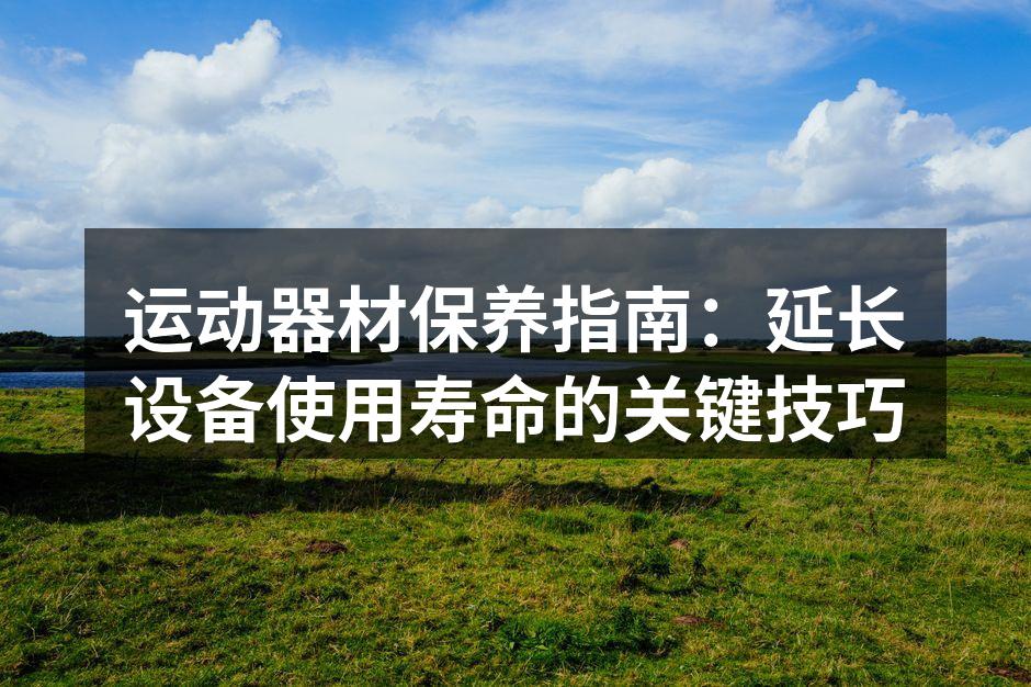 运动器材保养指南：延长设备使用寿命的关键技巧