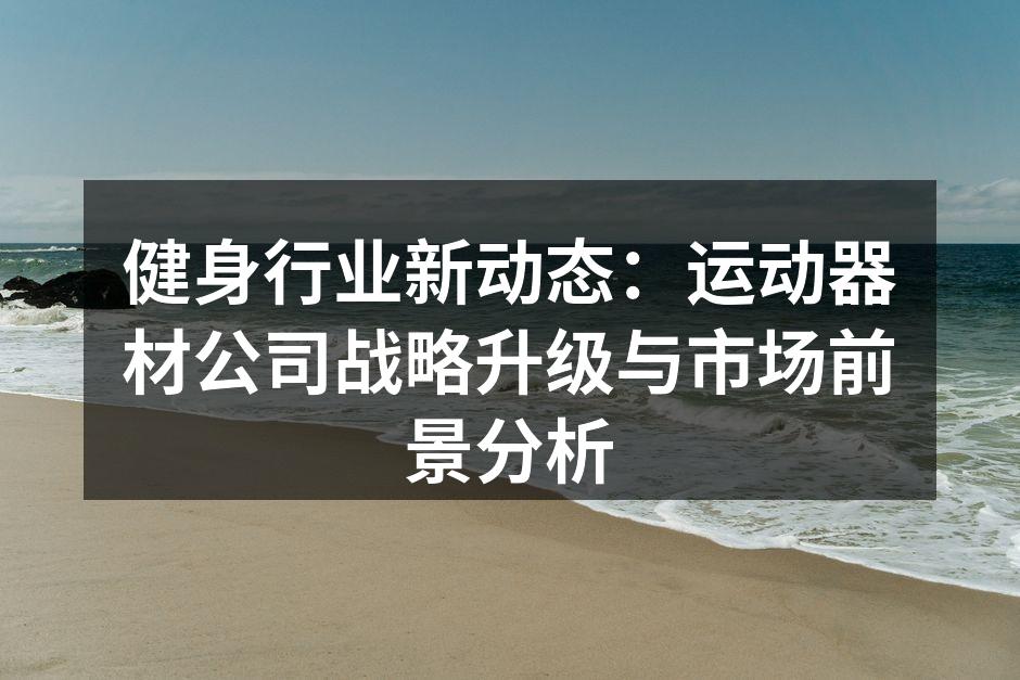 健身行业新动态：运动器材公司战略升级与市场前景分析