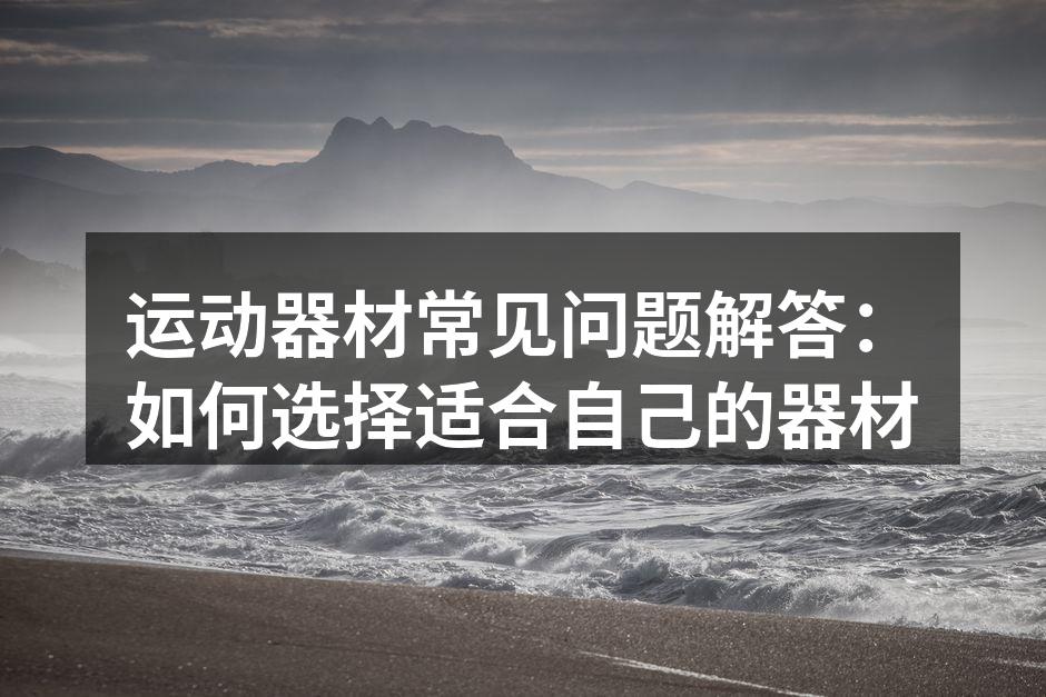 运动器材常见问题解答：如何选择适合自己的器材
