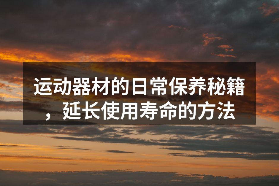 运动器材的日常保养秘籍，延长使用寿命的方法